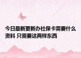 今日最新更新办社保卡需要什么资料 只需要这两样东西