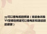 yy可以看电视剧频道（谁能告诉我YY里哪些频道可以看电影和连续剧的谢谢）