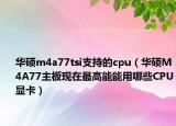 华硕m4a77tsi支持的cpu（华硕M4A77主板现在最高能能用哪些CPU显卡）