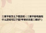 三星平板怎么下载游戏（三星平板电脑有什么游戏可以下载?苹果好还是三星好?）