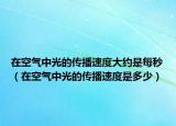 在空气中光的传播速度大约是每秒（在空气中光的传播速度是多少）