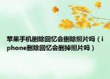 苹果手机删除回忆会删除照片吗（iphone删除回忆会删掉照片吗）