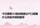 今日更新﻿﻿请问购房迁户口需要什么样的手续和程序