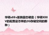 华硕x88v更换固态硬盘（华硕X88V的配置是怎样的2G存储空间的那种）