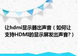 让hdmi显示器出声音（如何让支持HDMI的显示屏发出声音?）