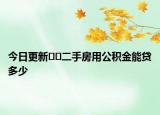 今日更新﻿﻿二手房用公积金能贷多少