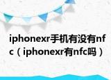 iphonexr手机有没有nfc（iphonexr有nfc吗）