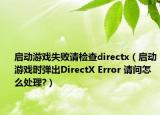 启动游戏失败请检查directx（启动游戏时弹出DirectX Error 请问怎么处理?）
