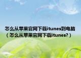 怎么从苹果官网下载itunes到电脑（怎么从苹果官网下载itunes?）