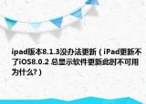 ipad版本8.1.3没办法更新（iPad更新不了iOS8.0.2 总显示软件更新此时不可用 为什么?）