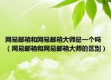 网易邮箱和网易邮箱大师是一个吗（网易邮箱和网易邮箱大师的区别）