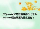 华为mate30可以隔空操作（华为mate30隔空设置为什么没有）