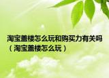 淘宝盖楼怎么玩和购买力有关吗（淘宝盖楼怎么玩）