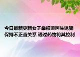 今日最新更新女子举报遭医生诱骗保持不正当关系 通过药物将其控制