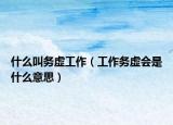 什么叫务虚工作（工作务虚会是什么意思）