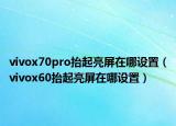 vivox70pro抬起亮屏在哪设置（vivox60抬起亮屏在哪设置）