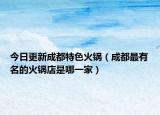 今日更新成都特色火锅（成都最有名的火锅店是哪一家）
