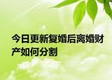 今日更新复婚后离婚财产如何分割