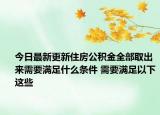今日最新更新住房公积金全部取出来需要满足什么条件 需要满足以下这些