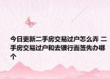 今日更新二手房交易过户怎么弄 二手房交易过户和去银行面签先办哪个