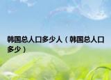 韩国总人口多少人（韩国总人口多少）
