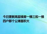 今日更新高层楼房一梯三和一梯四户那个公滩面积大