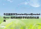 今日更新华为mate40pro和mate40pro+如何选哪款手机的性价比更高