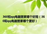 360和qq电脑管家哪个好用（360和qq电脑管家哪个更好）