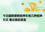 今日最新更新抵押车有几种抵押方式 看这里的答案