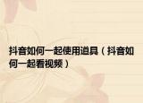 抖音如何一起使用道具（抖音如何一起看视频）