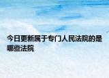 今日更新属于专门人民法院的是哪些法院