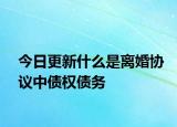 今日更新什么是离婚协议中债权债务