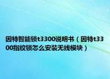 因特智能锁t3300说明书（因特t3300指纹锁怎么安装无线模块）