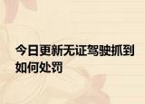 今日更新无证驾驶抓到如何处罚