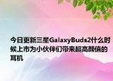 今日更新三星GalaxyBuds2什么时候上市为小伙伴们带来超高颜值的耳机
