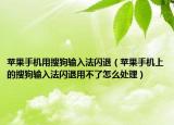 苹果手机用搜狗输入法闪退（苹果手机上的搜狗输入法闪退用不了怎么处理）