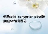 使用solid  converter  pdv6转换的pdf全部乱码