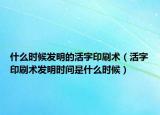 什么时候发明的活字印刷术（活字印刷术发明时间是什么时候）