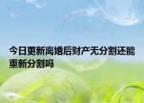 今日更新离婚后财产无分割还能重新分割吗