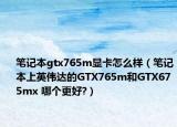 笔记本gtx765m显卡怎么样（笔记本上英伟达的GTX765m和GTX675mx 哪个更好?）