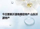 今日更新沂源有哪些特产 山东沂源特产