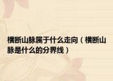 横断山脉属于什么走向（横断山脉是什么的分界线）