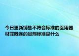 今日更新销售不符合标准的医用器材罪既遂的量刑标准是什么