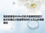 我的诺基亚6320ci手机不能接收短信只能关机重启才能接收你问什么怎么处理谢谢你
