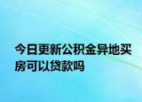 今日更新公积金异地买房可以贷款吗