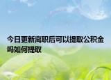 今日更新离职后可以提取公积金吗如何提取