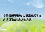 今日最新更新女人提高免疫力的方法 不妨试试这些方法