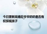 今日更新离婚后爷爷奶奶是否有权探视孩子
