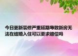 今日更新装修严重延期导致新房无法在结婚入住可以要求赔偿吗