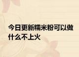 今日更新糯米粉可以做什么不上火